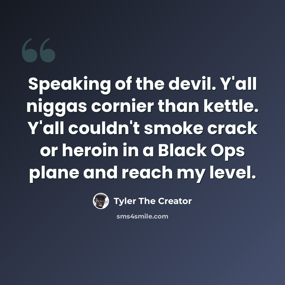 “Speaking of the devil. Y'all niggas cornier than kettle. Y'all couldn't smoke crack or heroin in a Black Ops plane and reach my level.” quote by Tyler The Creator