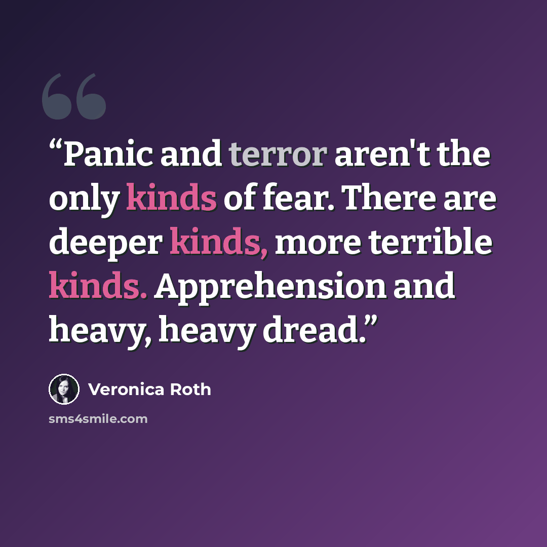“Panic and terror aren't the only kinds of fear. There are deeper kinds, more terrible kinds. Apprehension and heavy, heavy dread.” quote by Veronica Roth
