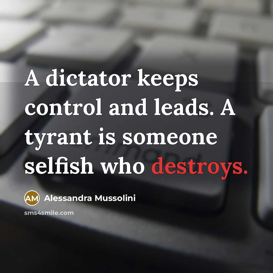 “A dictator keeps control and leads. A tyrant is someone selfish who destroys.” quote by Alessandra Mussolini