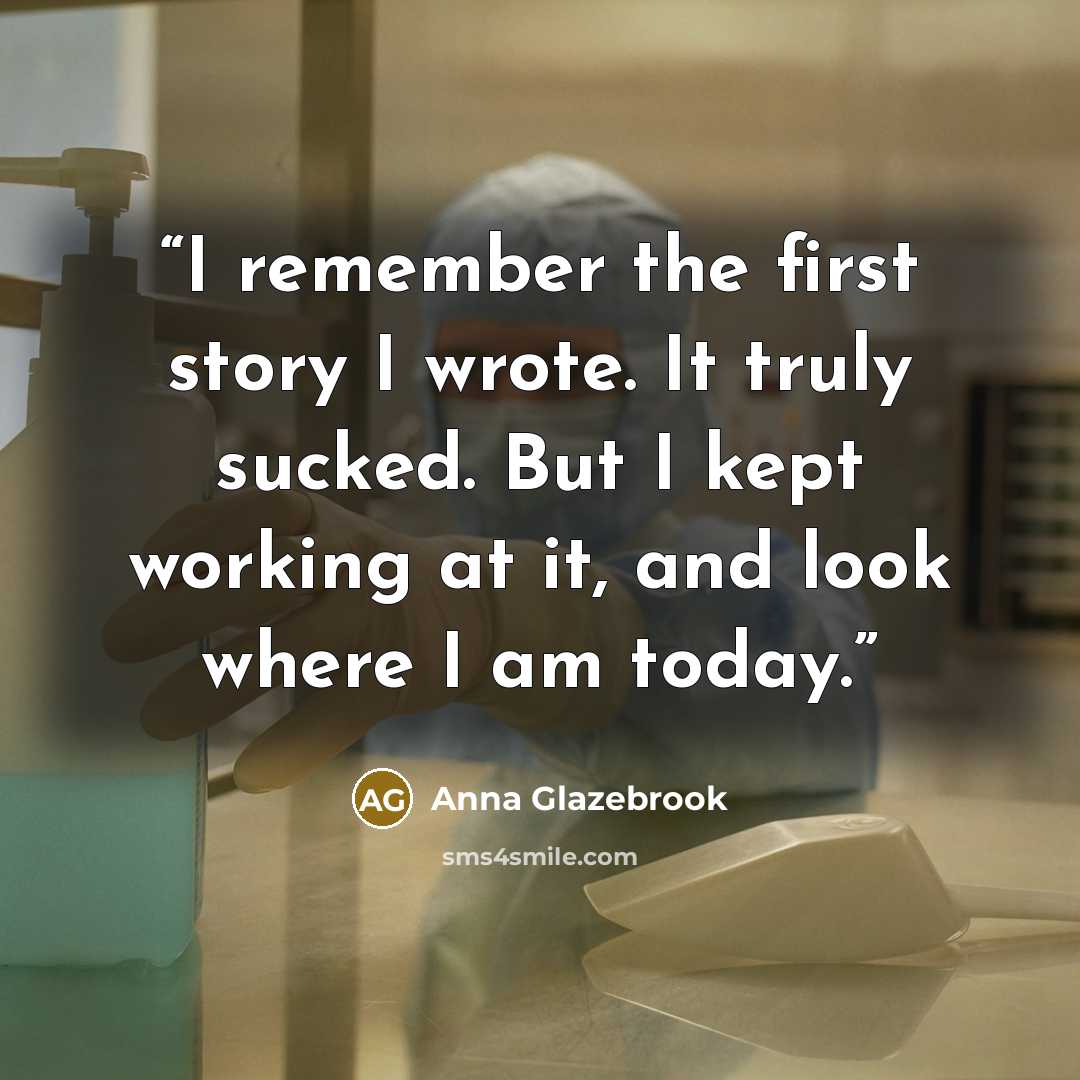 “I remember the first story I wrote. It truly sucked. But I kept working at it, and look where I am today.” quote by Anna Glazebrook