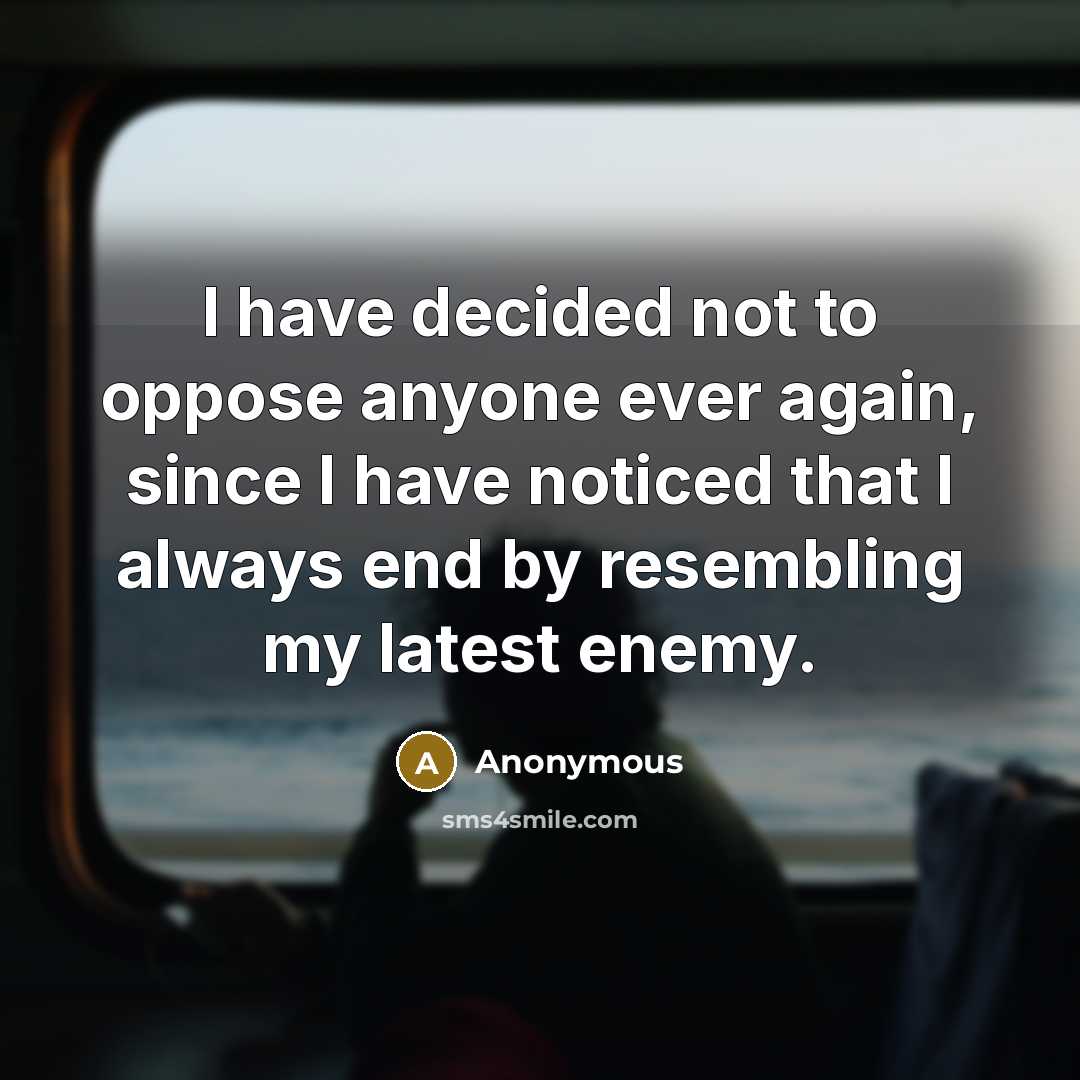 “I have decided not to oppose anyone ever again, since I have noticed that I always end by resembling my latest enemy.” quote by Anonymous