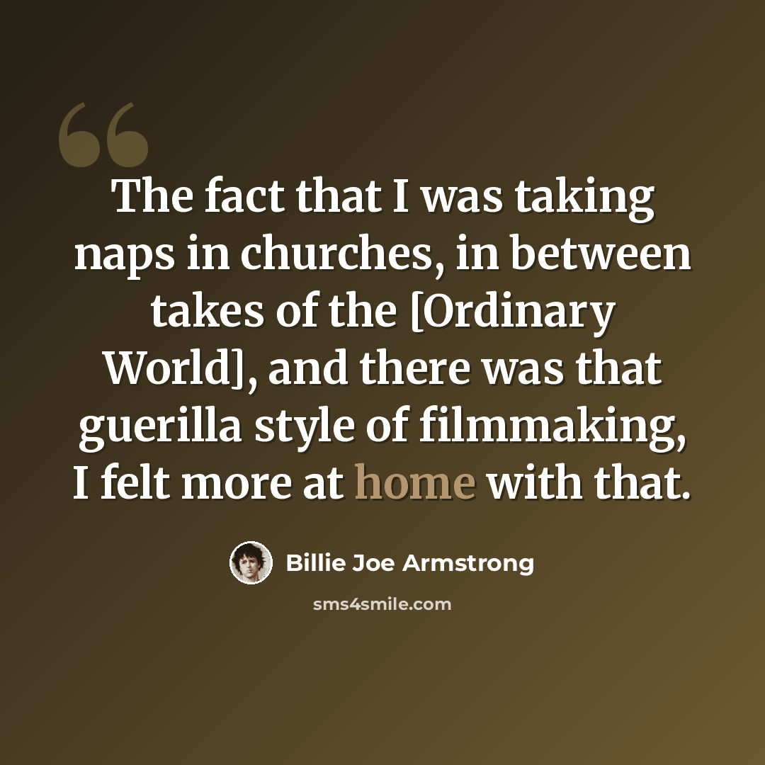 “The fact that I was taking naps in churches, in between takes of the [Ordinary World], and there was that guerilla style of filmmaking, I felt more at home with that.” quote by Billie Joe Armstrong