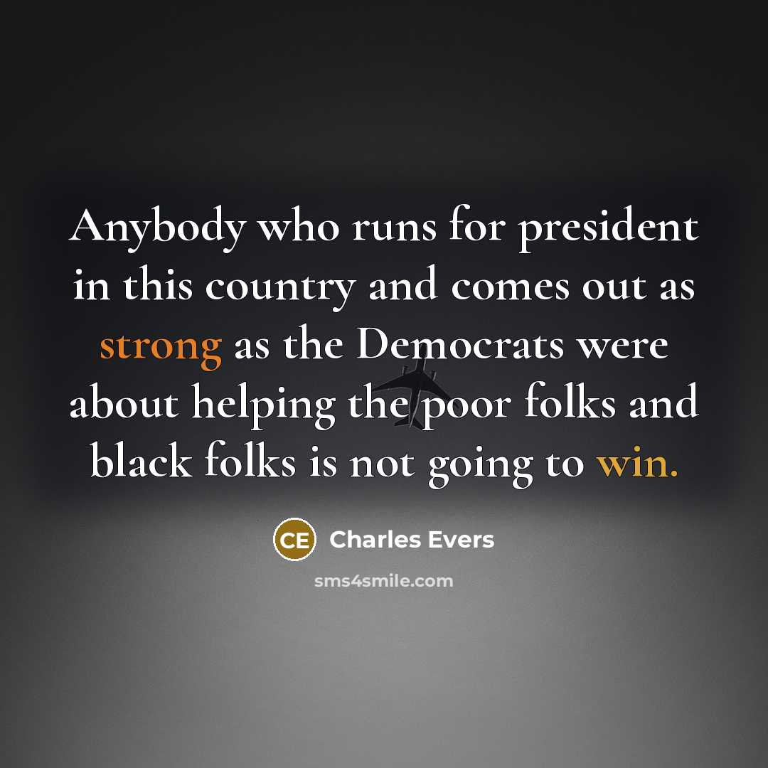 “Anybody who runs for president in this country and comes out as strong as the Democrats were about helping the poor folks and black folks is not going to win.” quote by Charles Evers