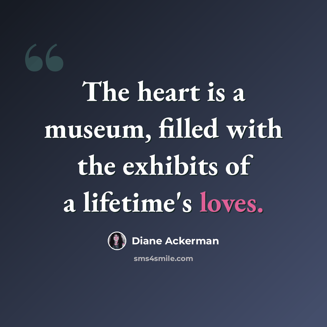 “The heart is a museum, filled with the exhibits of a lifetime's loves.” quote by Diane Ackerman