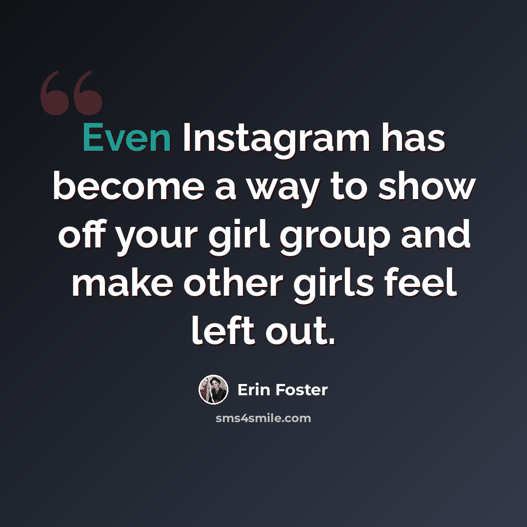 “Even Instagram has become a way to show off your girl group and make other girls feel left out.” quote by Erin Foster
