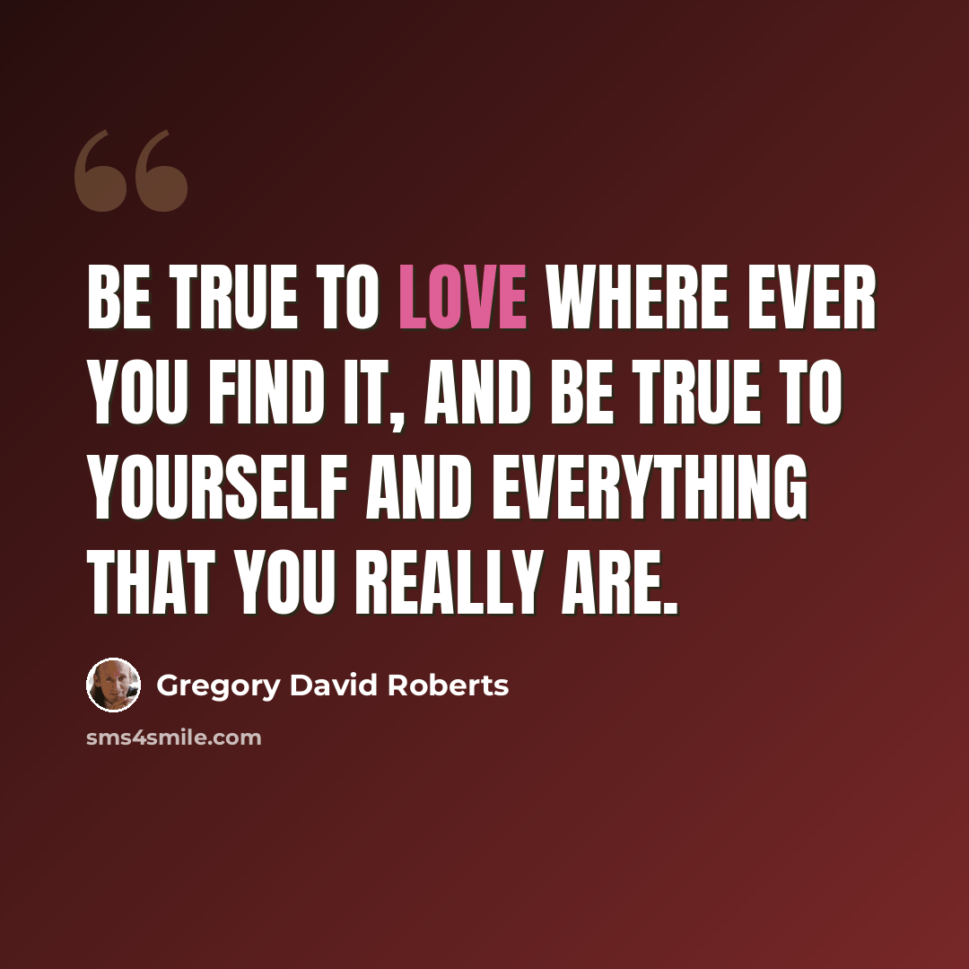 “Be true to love where ever you find it, and be true to yourself and everything that you really are.” quote by Gregory David Roberts
