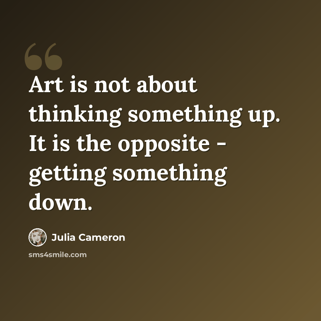 “Art is not about thinking something up. It is the opposite - getting something down.” quote by Julia Cameron