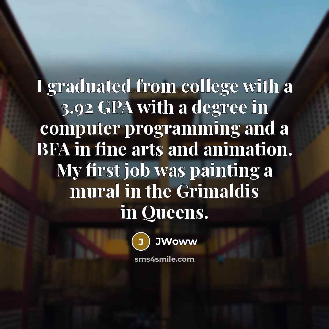 “I graduated from college with a 3.92 GPA with a degree in computer programming and a BFA in fine arts and animation. My first job was painting a mural in the Grimaldis in Queens.” quote by JWoww