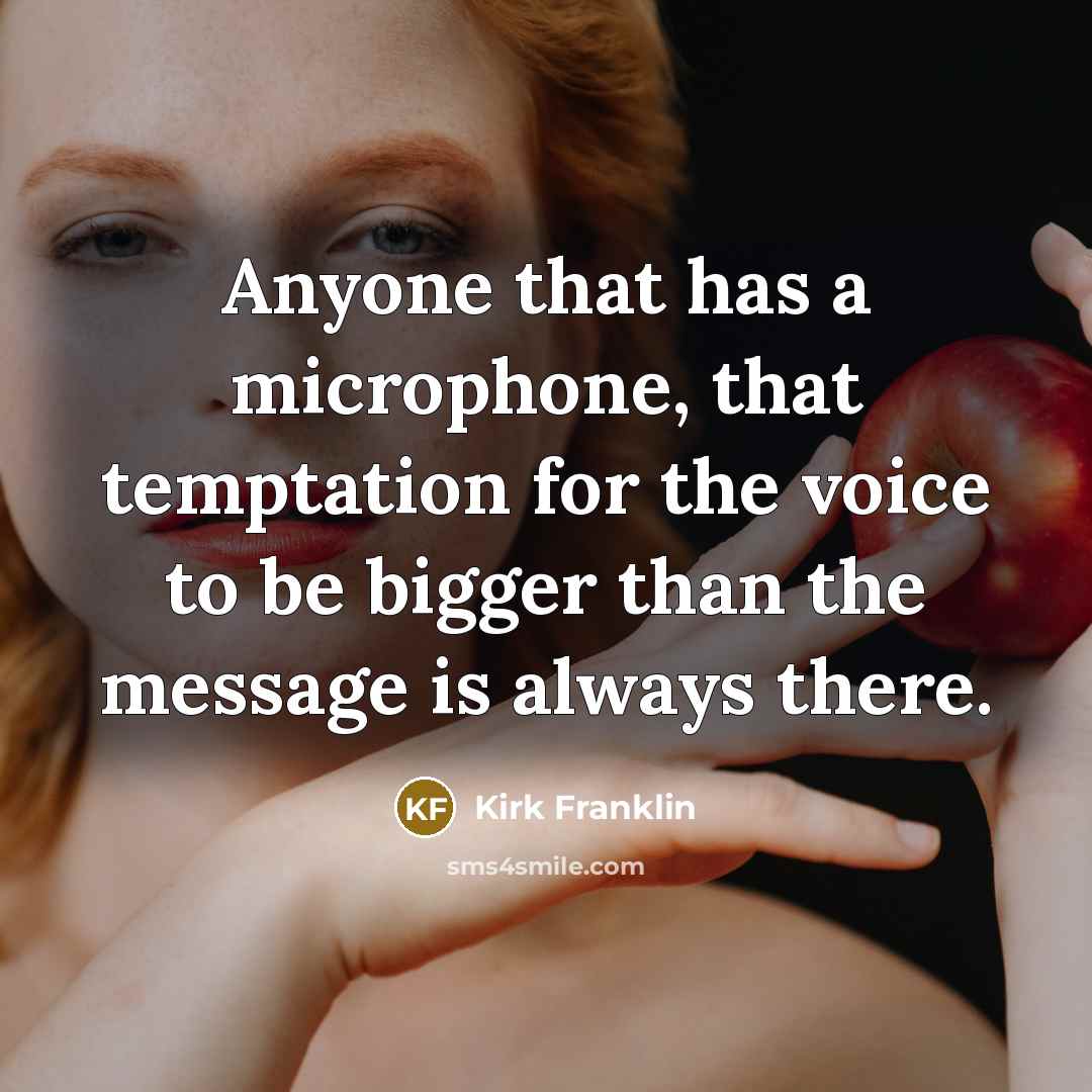 “Anyone that has a microphone, that temptation for the voice to be bigger than the message is always there.” quote by Kirk Franklin