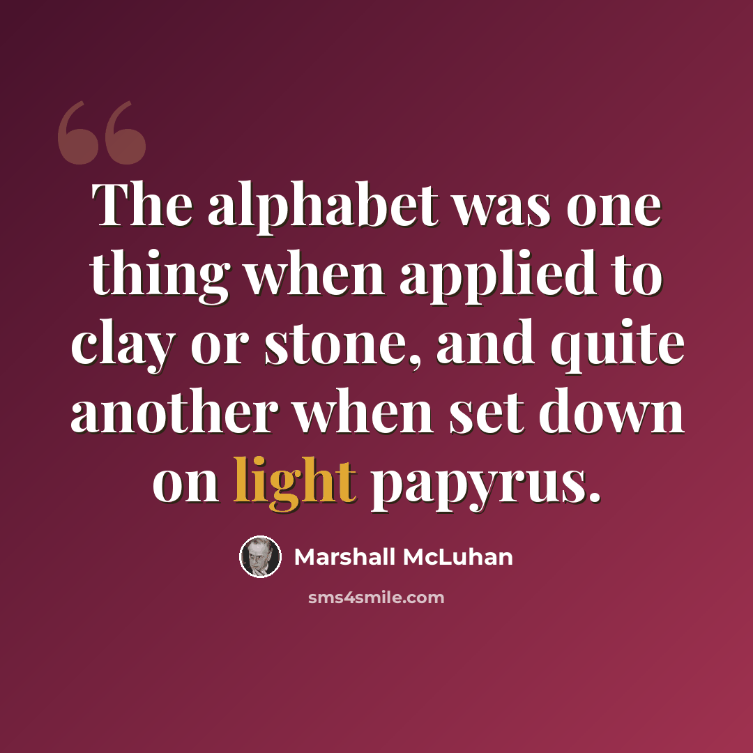 “The alphabet was one thing when applied to clay or stone, and quite another when set down on light papyrus.” quote by Marshall McLuhan
