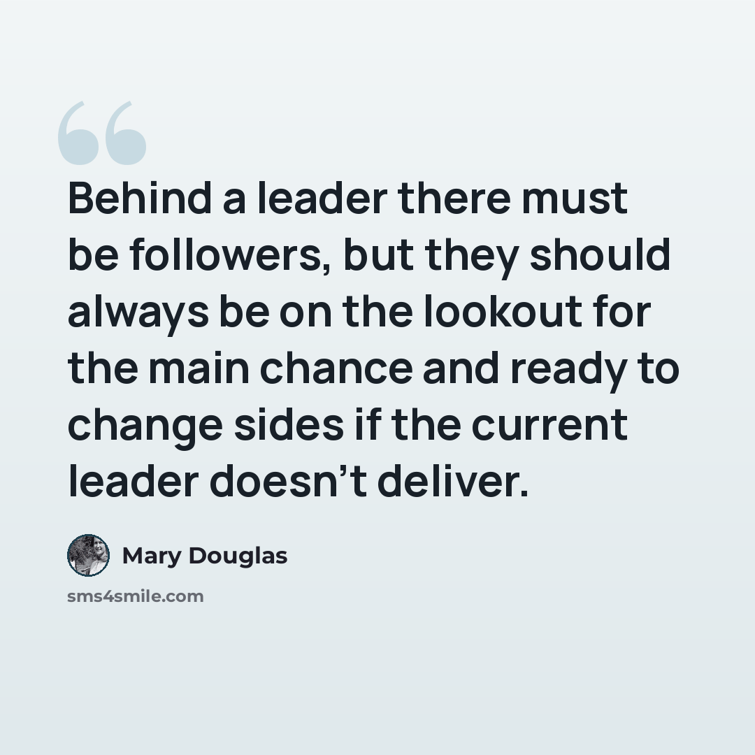 “Behind a leader there must be followers, but they should always be on the lookout for the main chance and ready to change sides if the current leader doesn't deliver.” quote by Mary Douglas