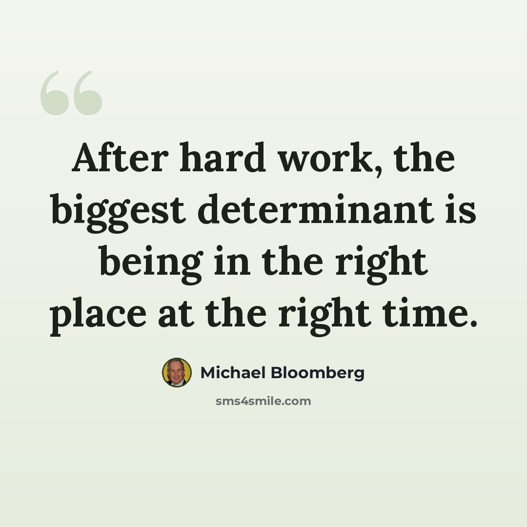 “After hard work, the biggest determinant is being in the right place at the right time.” quote by Michael Bloomberg