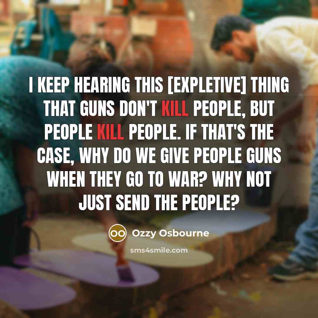 “I keep hearing this [expletive] thing that guns don't kill people, but people kill people. If that's the case, why do we give people guns when they go to war? Why not just send the people?” quote by Ozzy Osbourne