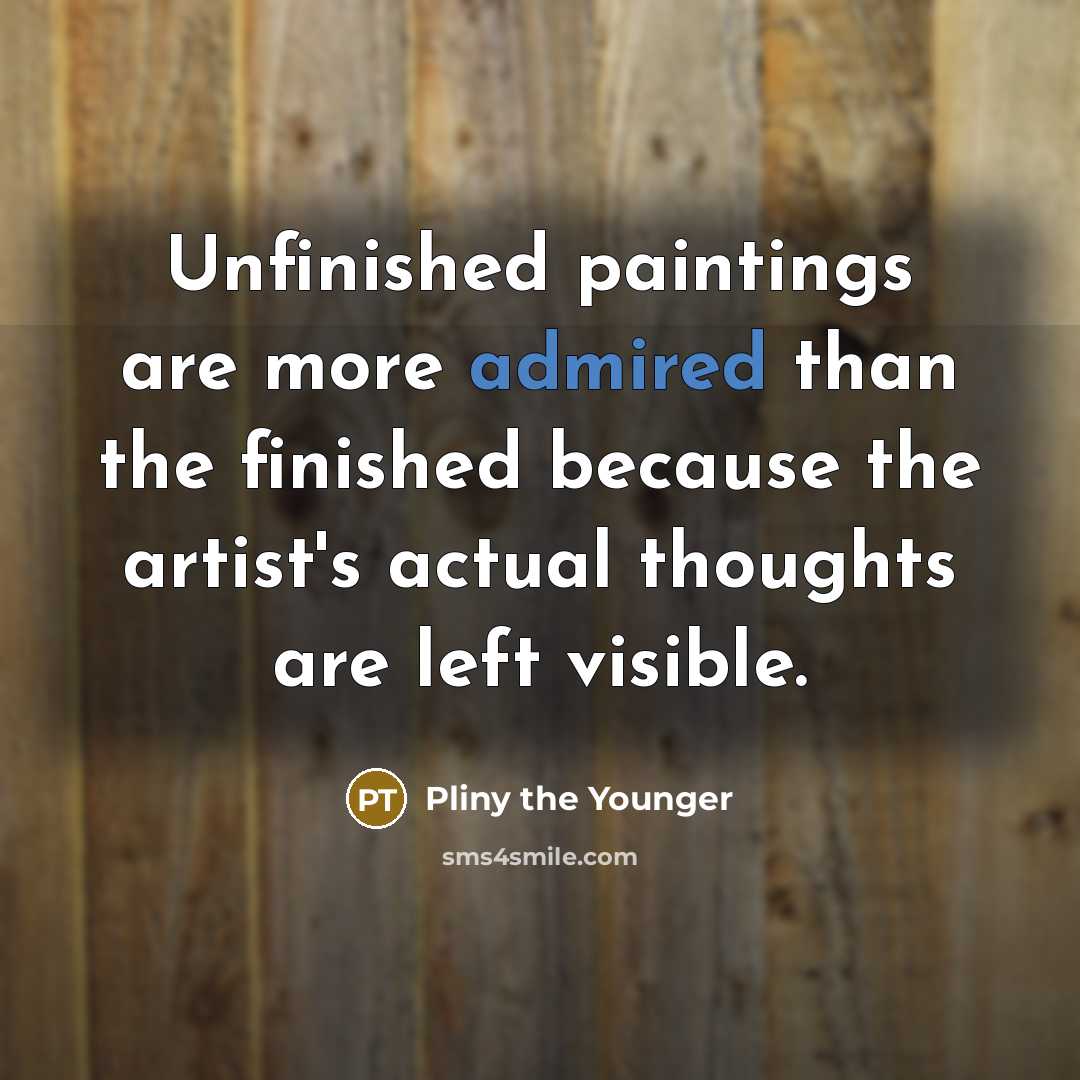 “Unfinished paintings are more admired than the finished because the artist's actual thoughts are left visible.” quote by Pliny the Younger