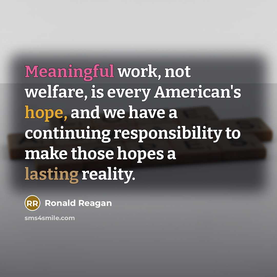 “Meaningful work, not welfare, is every American's hope, and we have a continuing responsibility to make those hopes a lasting reality.” quote by Ronald Reagan