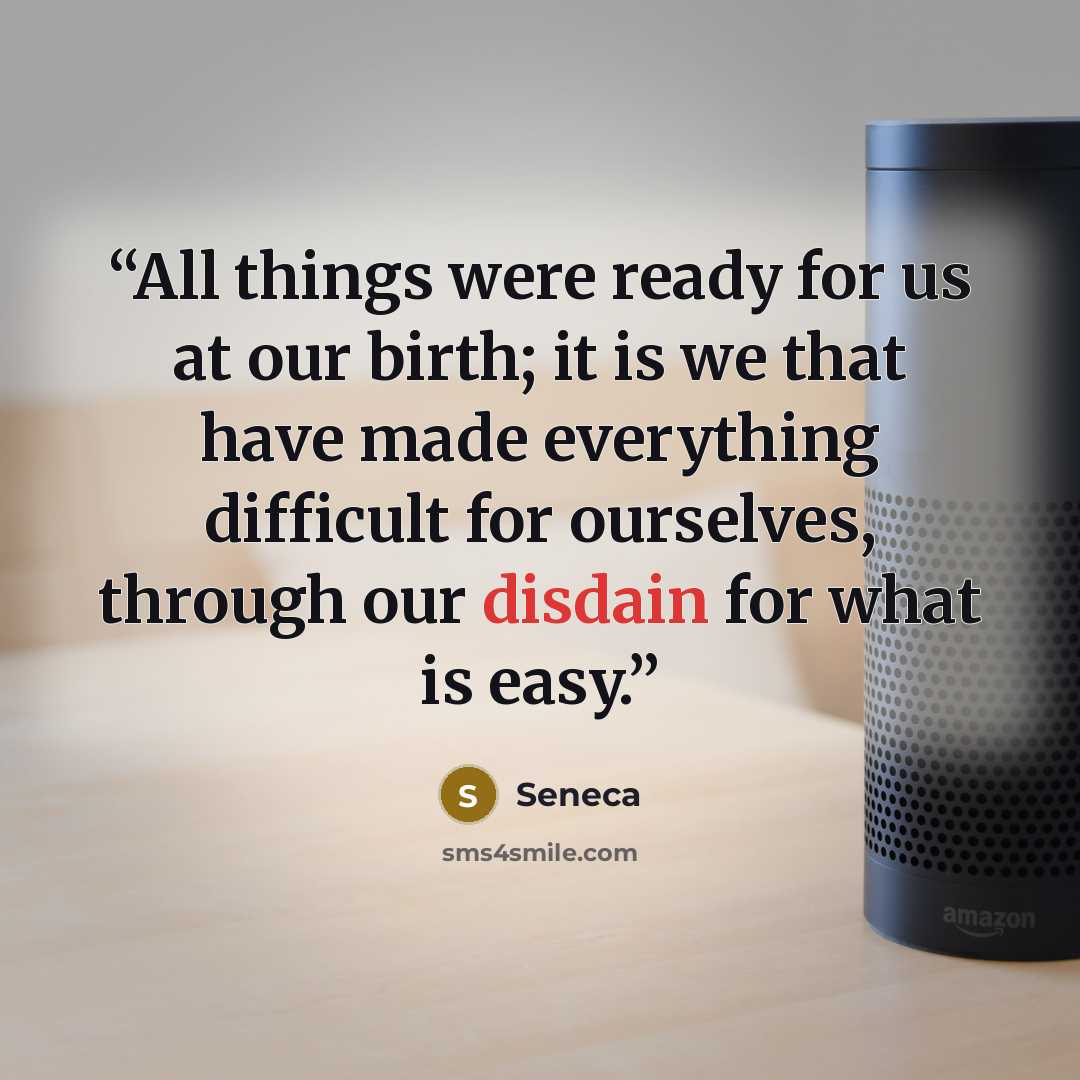 “All things were ready for us at our birth; it is we that have made everything difficult for ourselves, through our disdain for what is easy.” quote by Seneca