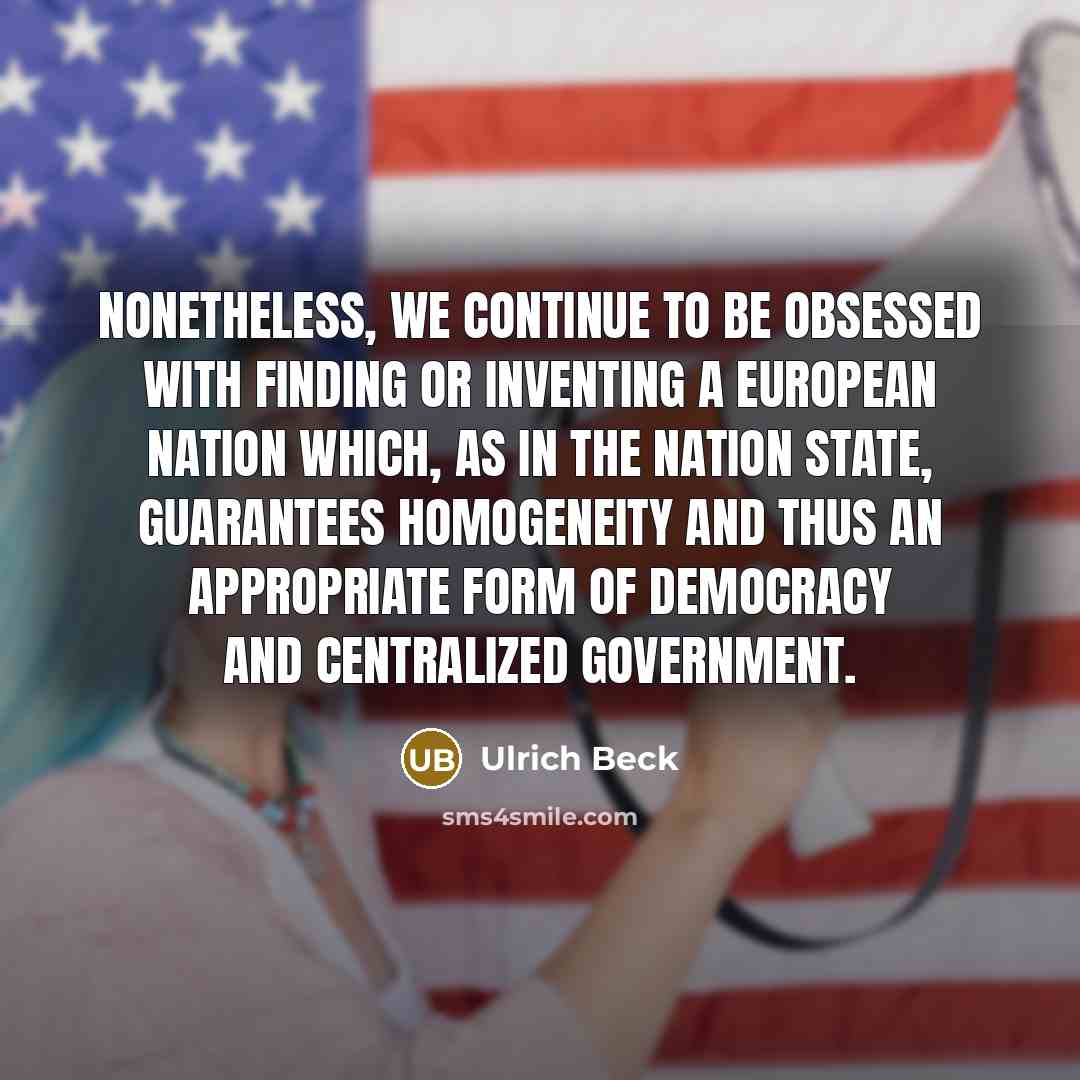 “Nonetheless, we continue to be obsessed with finding or inventing a European nation which, as in the nation state, guarantees homogeneity and thus an appropriate form of democracy and centralized government.” quote by Ulrich Beck