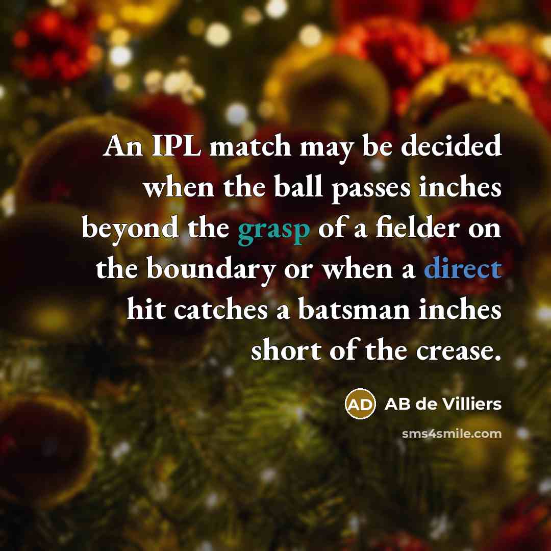 “An IPL match may be decided when the ball passes inches beyond the grasp of a fielder on the boundary or when a direct hit catches a batsman inches short of the crease.” quote by AB de Villiers