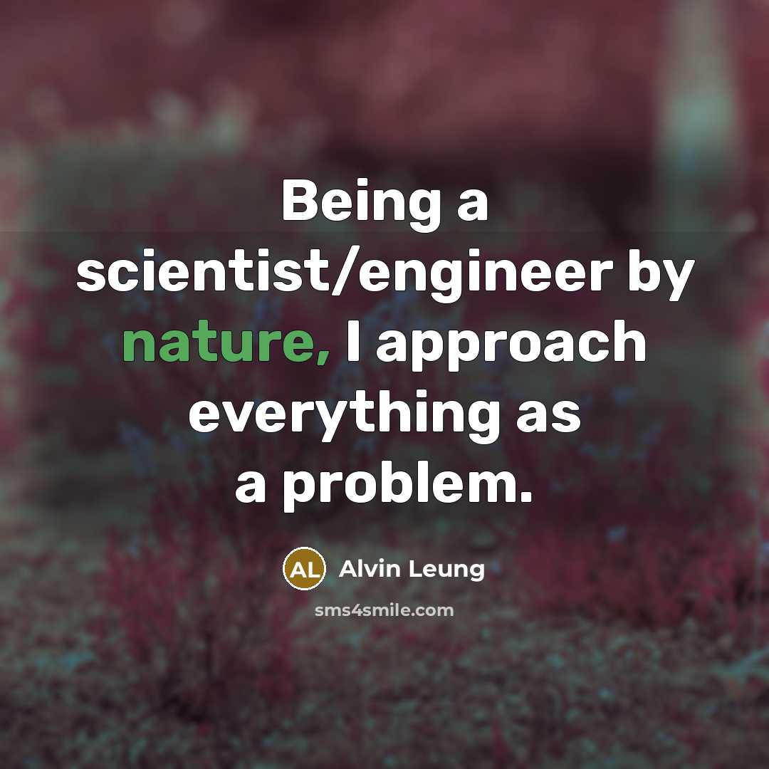 “Being a scientist/engineer by nature, I approach everything as a problem.” quote by Alvin Leung