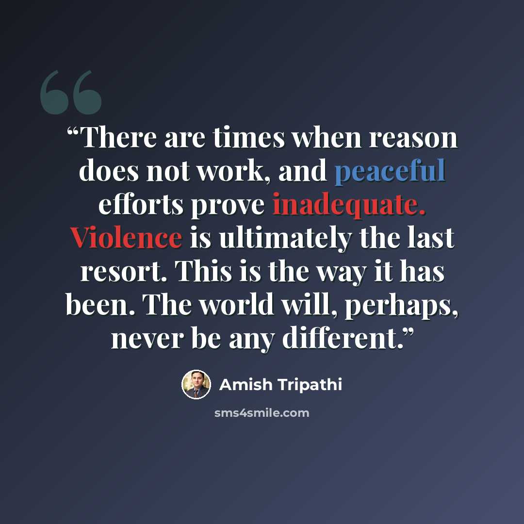 “There are times when reason does not work, and peaceful efforts prove inadequate. Violence is ultimately the last resort. This is the way it has been. The world will, perhaps, never be any different.” quote by Amish Tripathi