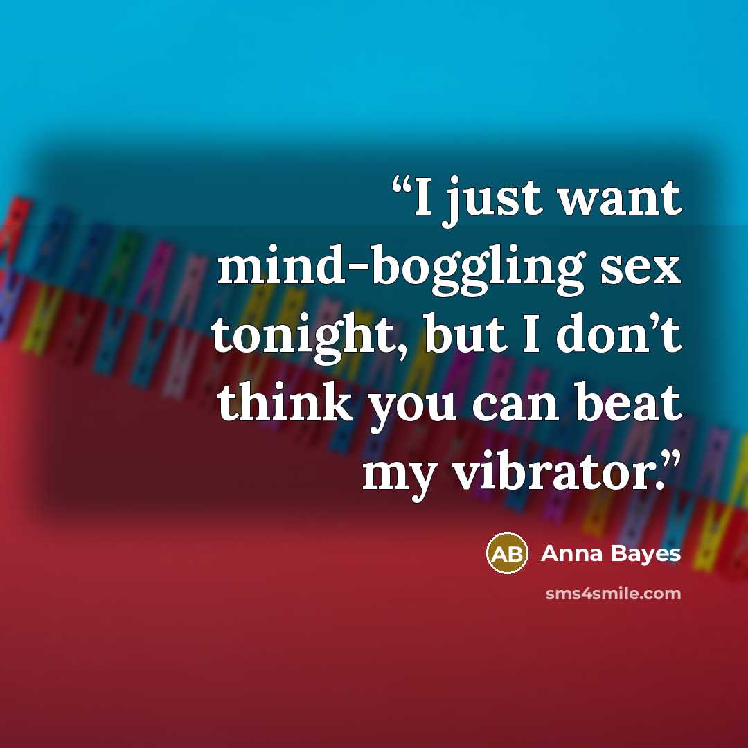 “I just want mind-boggling sex tonight, but I don’t think you can beat my vibrator.” quote by Anna Bayes