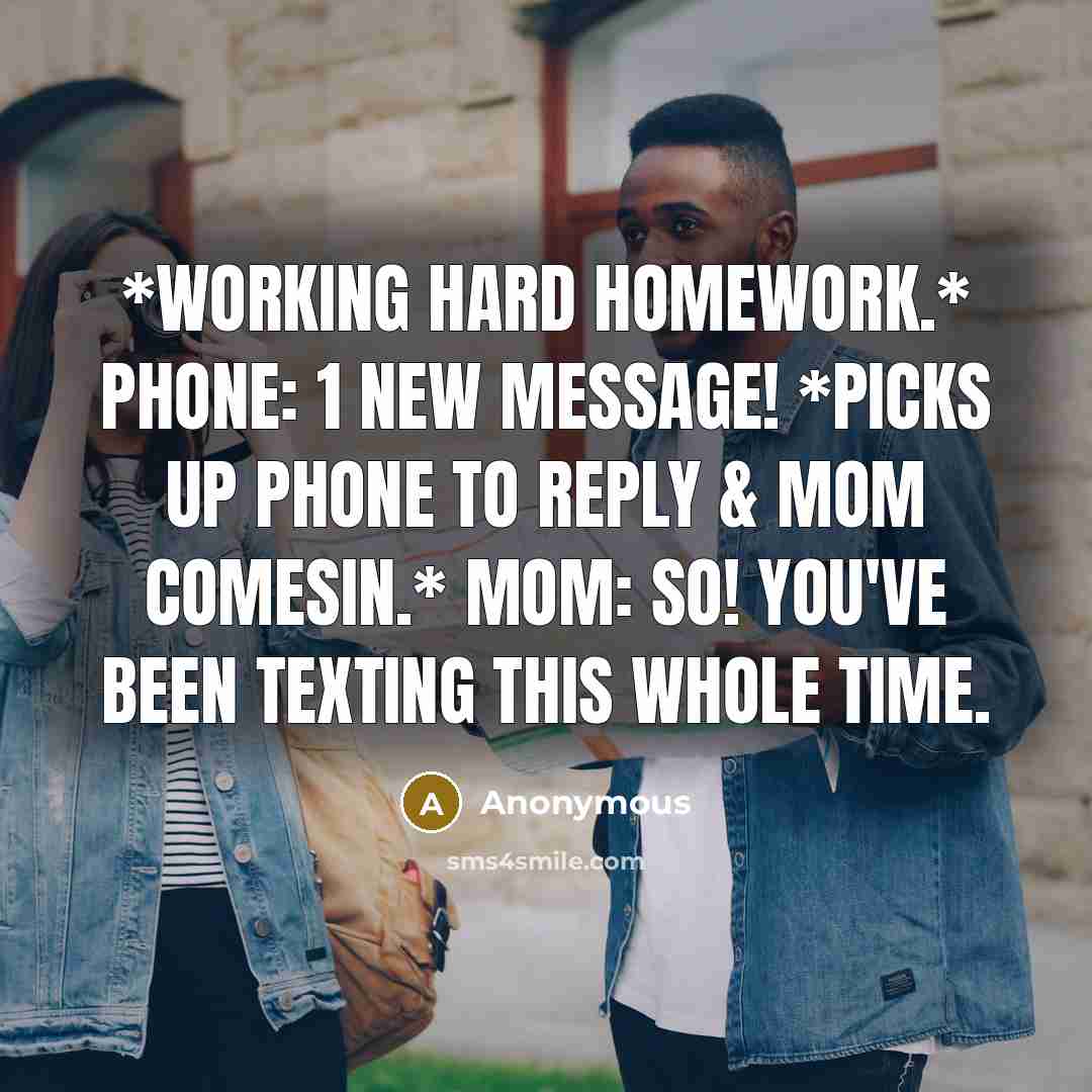 “*Working hard homework.* PHONE: 1 new message! *Picks up phone to reply & mom comesin.* MOM: So! You've been texting this whole time.” quote by Anonymous