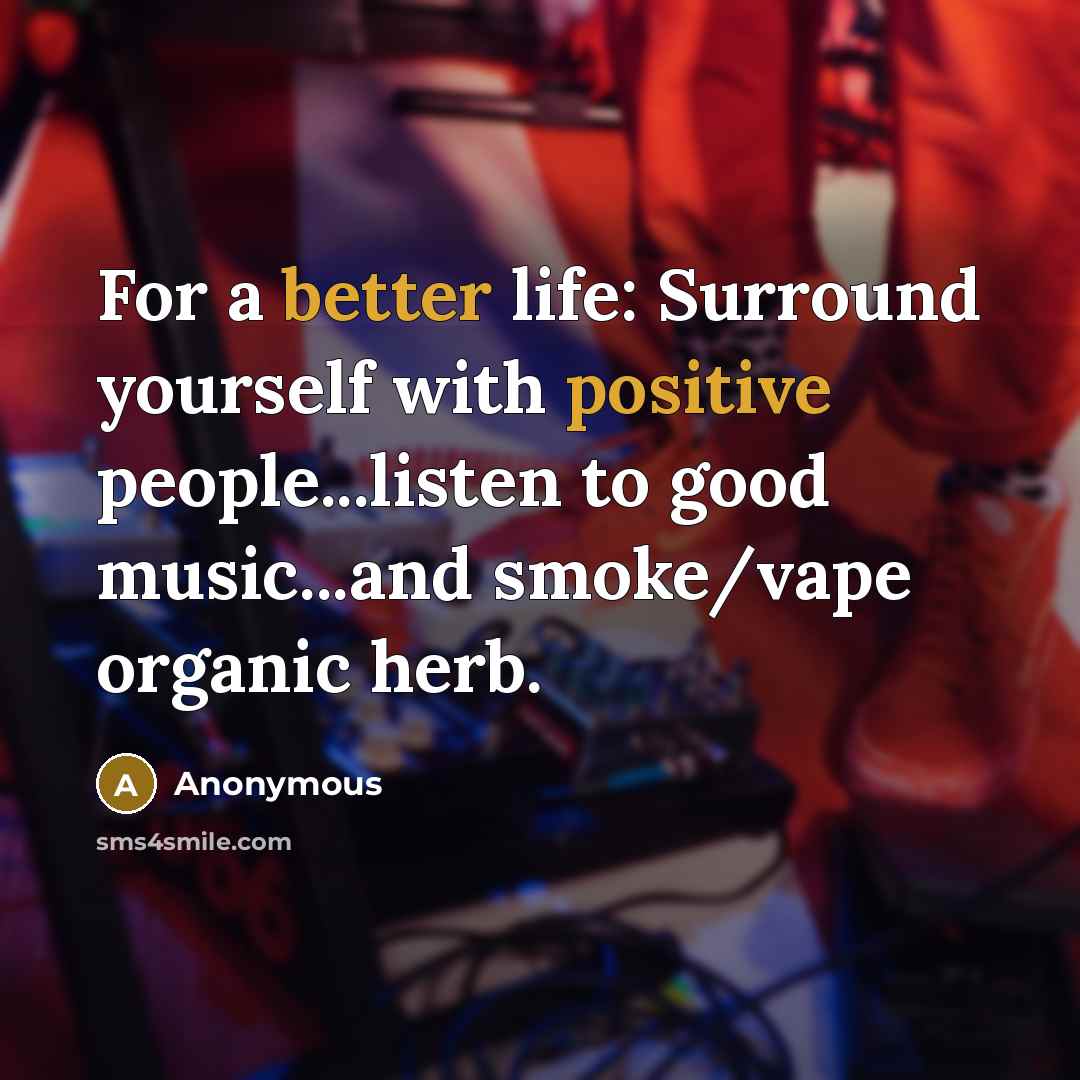 “For a better life: Surround yourself with positive people...listen to good music...and smoke/vape organic herb.” quote by Anonymous