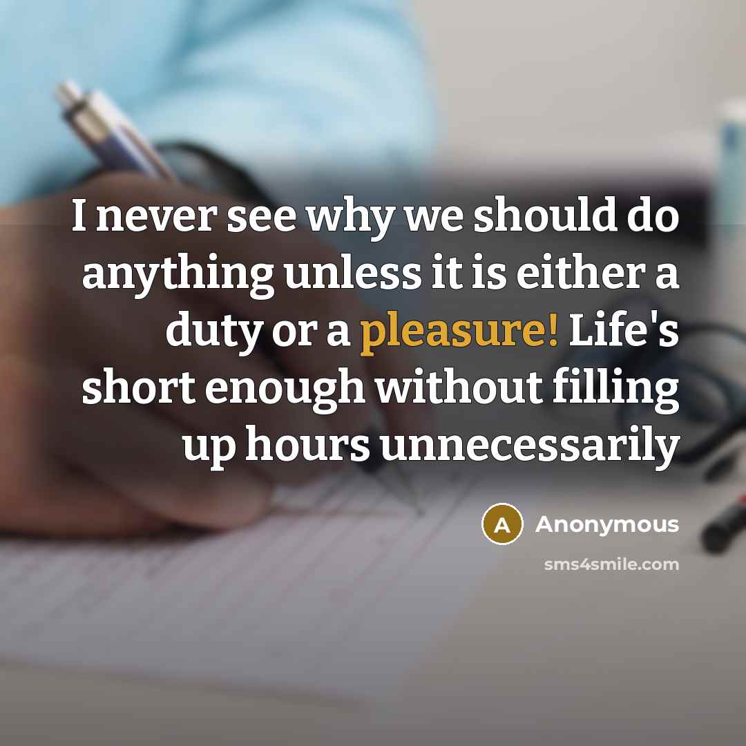 “I never see why we should do anything unless it is either a duty or a pleasure! Life's short enough without filling up hours unnecessarily” quote by Anonymous