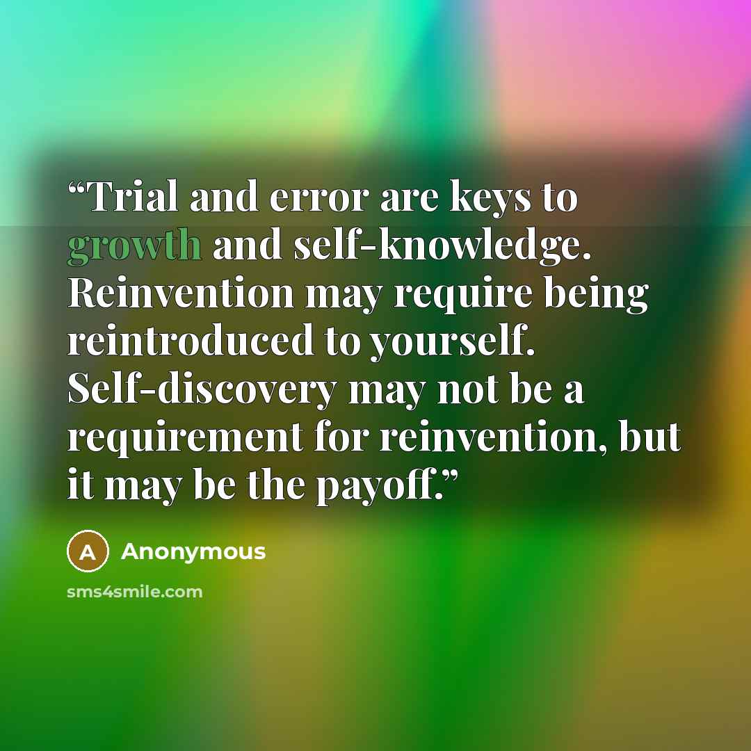 “Trial and error are keys to growth and self-knowledge. Reinvention may require being reintroduced to yourself. Self-discovery may not be a requirement for reinvention, but it may be the payoff.” quote by Anonymous