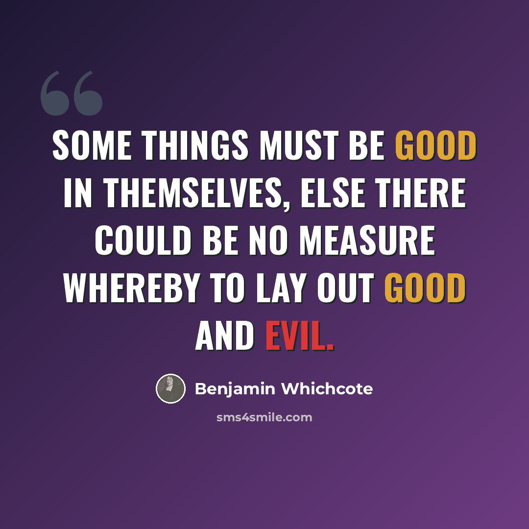 “Some things must be good in themselves, else there could be no measure whereby to lay out good and evil.” quote by Benjamin Whichcote
