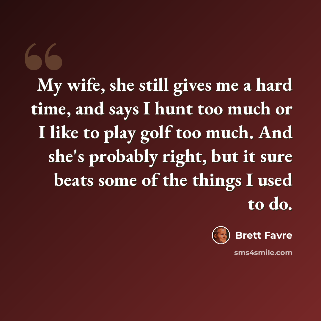 “My wife, she still gives me a hard time, and says I hunt too much or I like to play golf too much. And she's probably right, but it sure beats some of the things I used to do.” quote by Brett Favre
