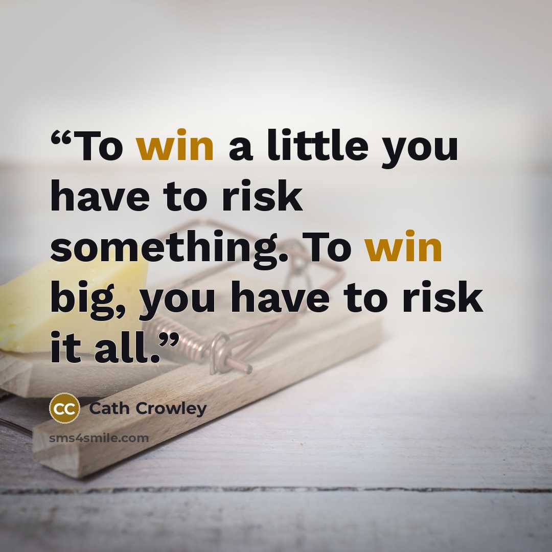 “To win a little you have to risk something. To win big, you have to risk it all.” quote by Cath Crowley