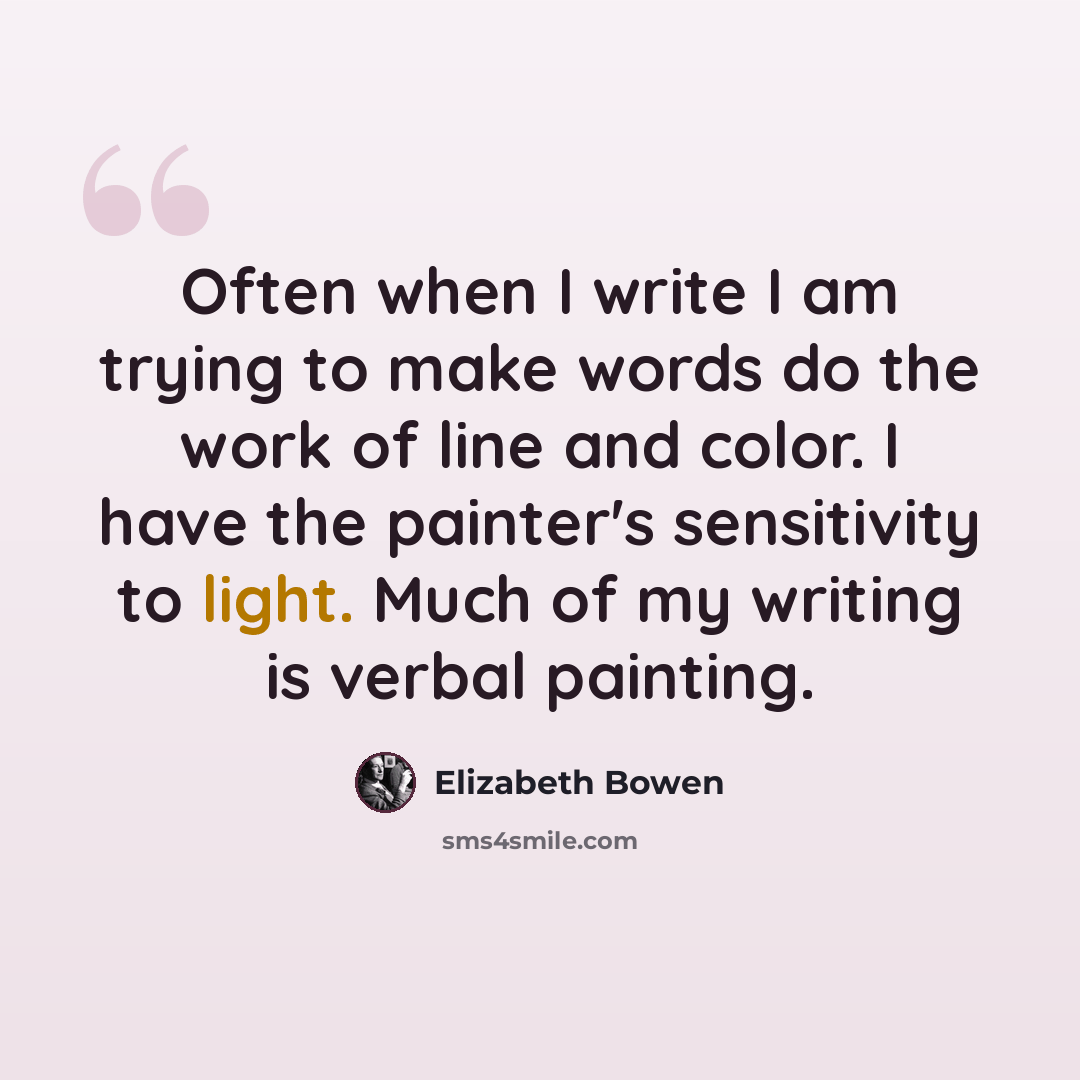 “Often when I write I am trying to make words do the work of line and color. I have the painter's sensitivity to light. Much of my writing is verbal painting.” quote by Elizabeth Bowen