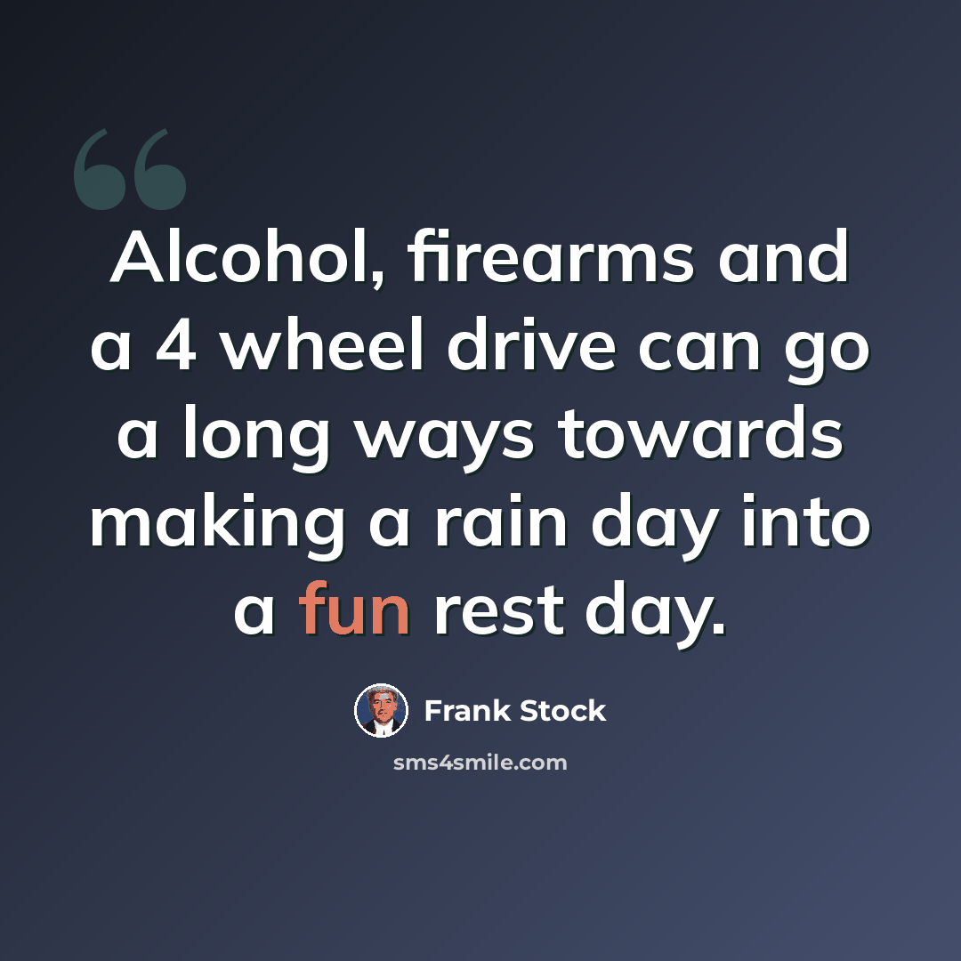 “Alcohol, firearms and a 4 wheel drive can go a long ways towards making a rain day into a fun rest day.” quote by Frank Stock