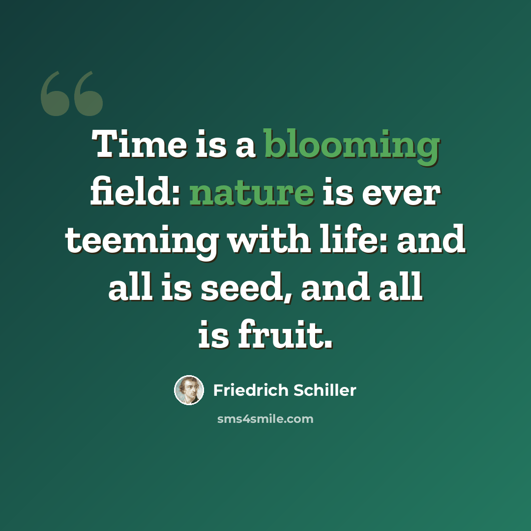 “Time is a blooming field: nature is ever teeming with life: and all is seed, and all is fruit.” quote by Friedrich Schiller