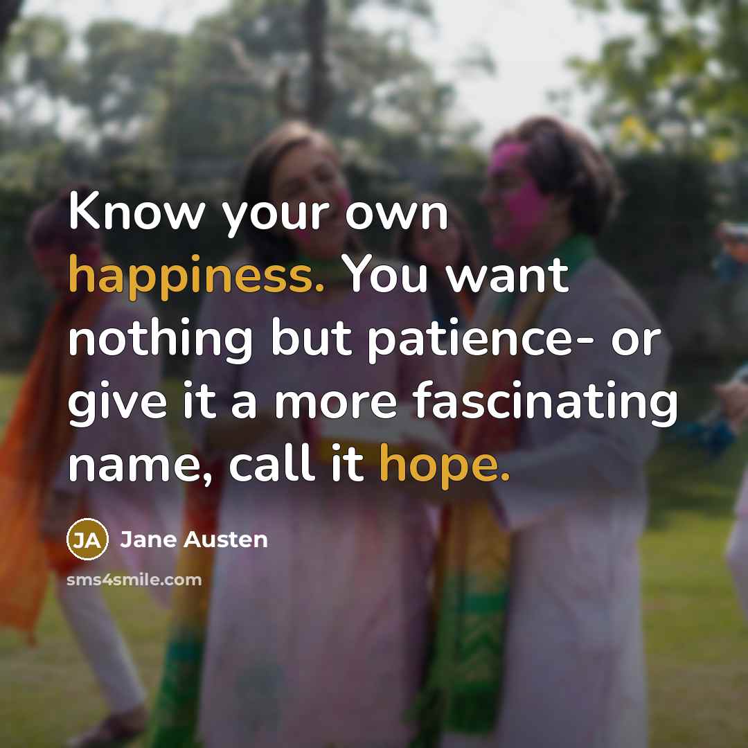 “Know your own happiness. You want nothing but patience- or give it a more fascinating name, call it hope.” quote by Jane Austen
