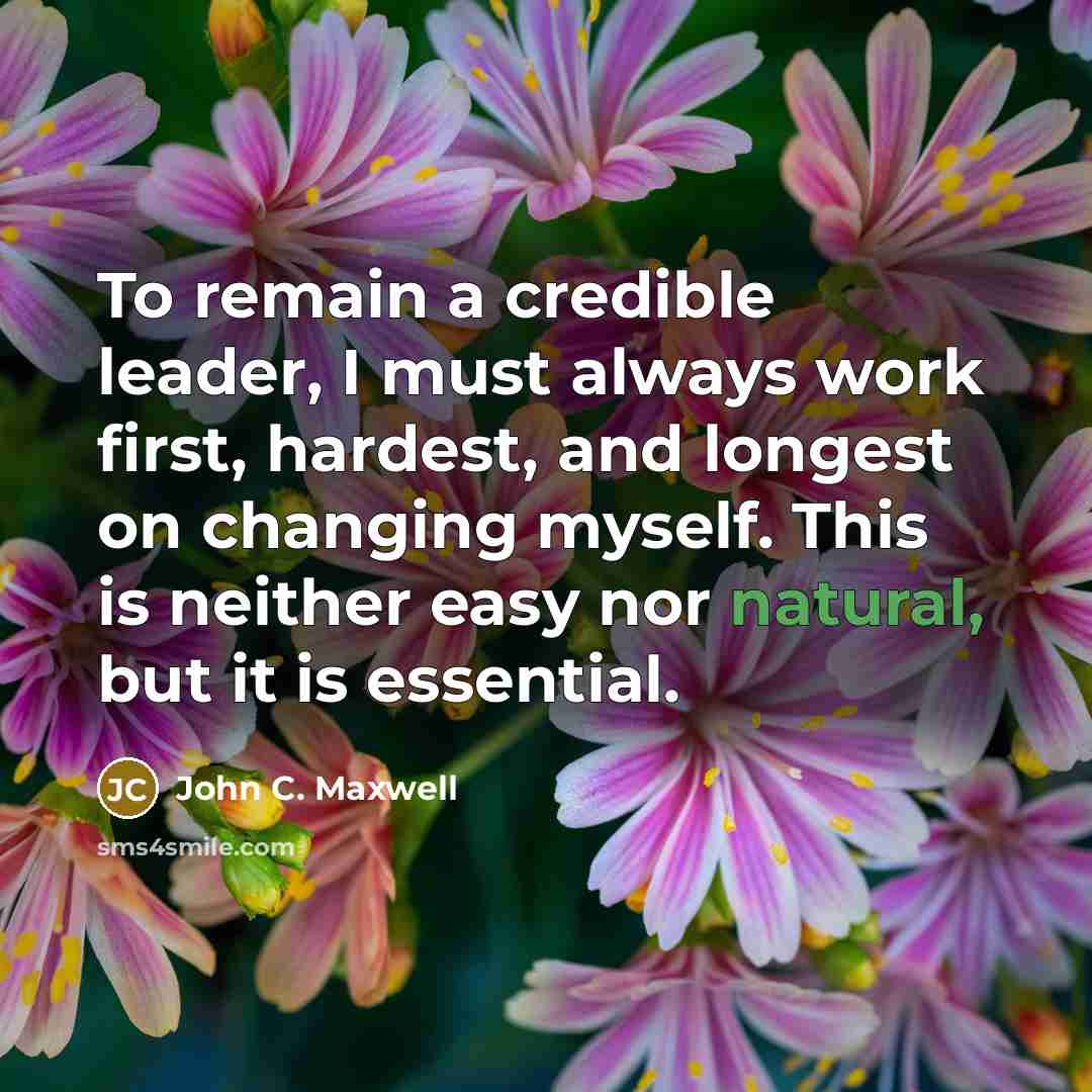 “To remain a credible leader, I must always work first, hardest, and longest on changing myself. This is neither easy nor natural, but it is essential.” quote by John C. Maxwell