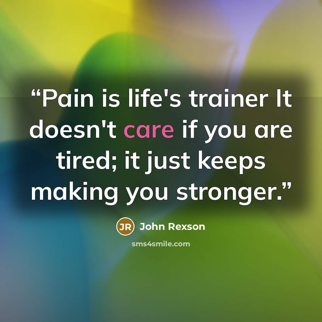 “Pain is life's trainer It doesn't care if you are tired; it just keeps making you stronger.” quote by John Rexson