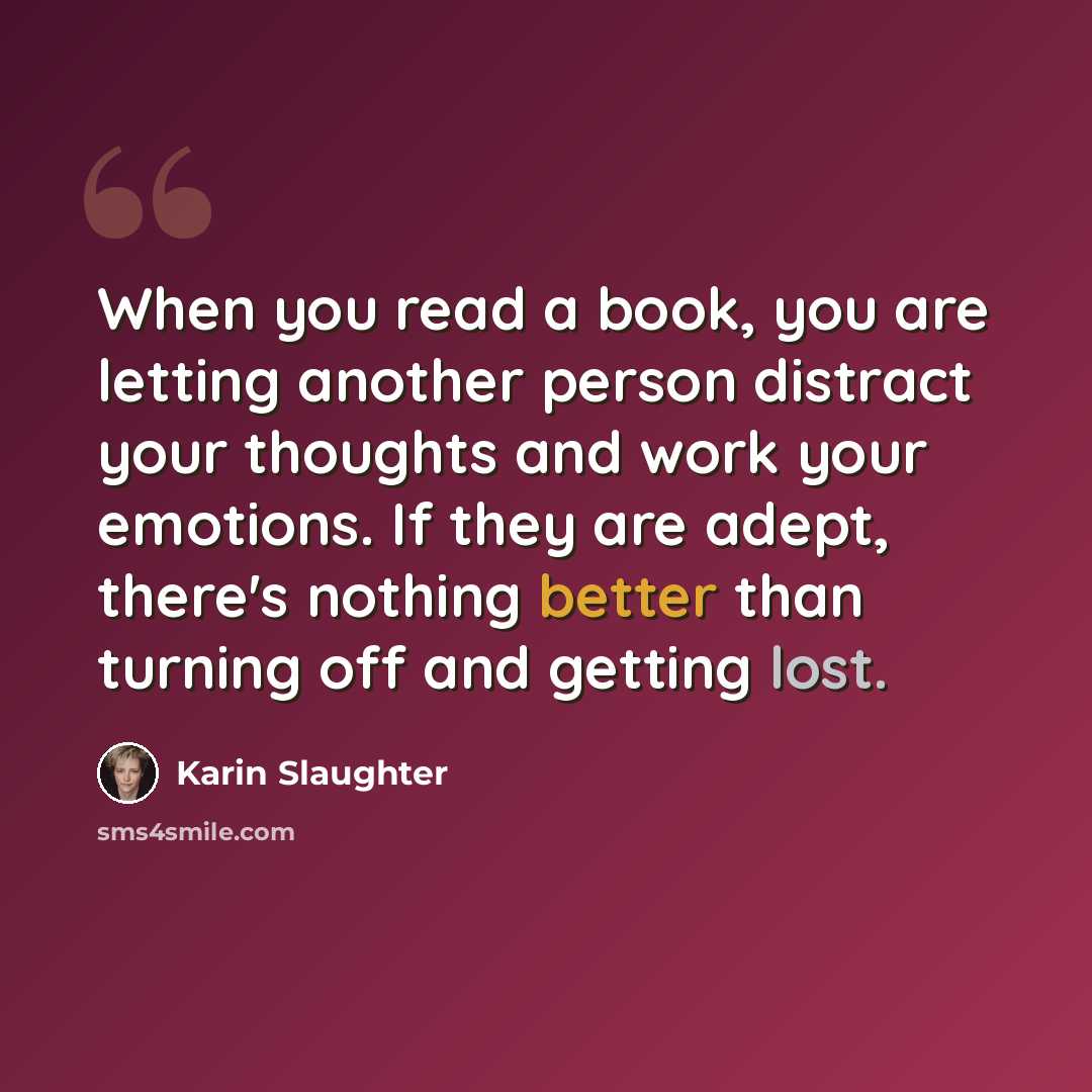 “When you read a book, you are letting another person distract your thoughts and work your emotions. If they are adept, there's nothing better than turning off and getting lost.” quote by Karin Slaughter
