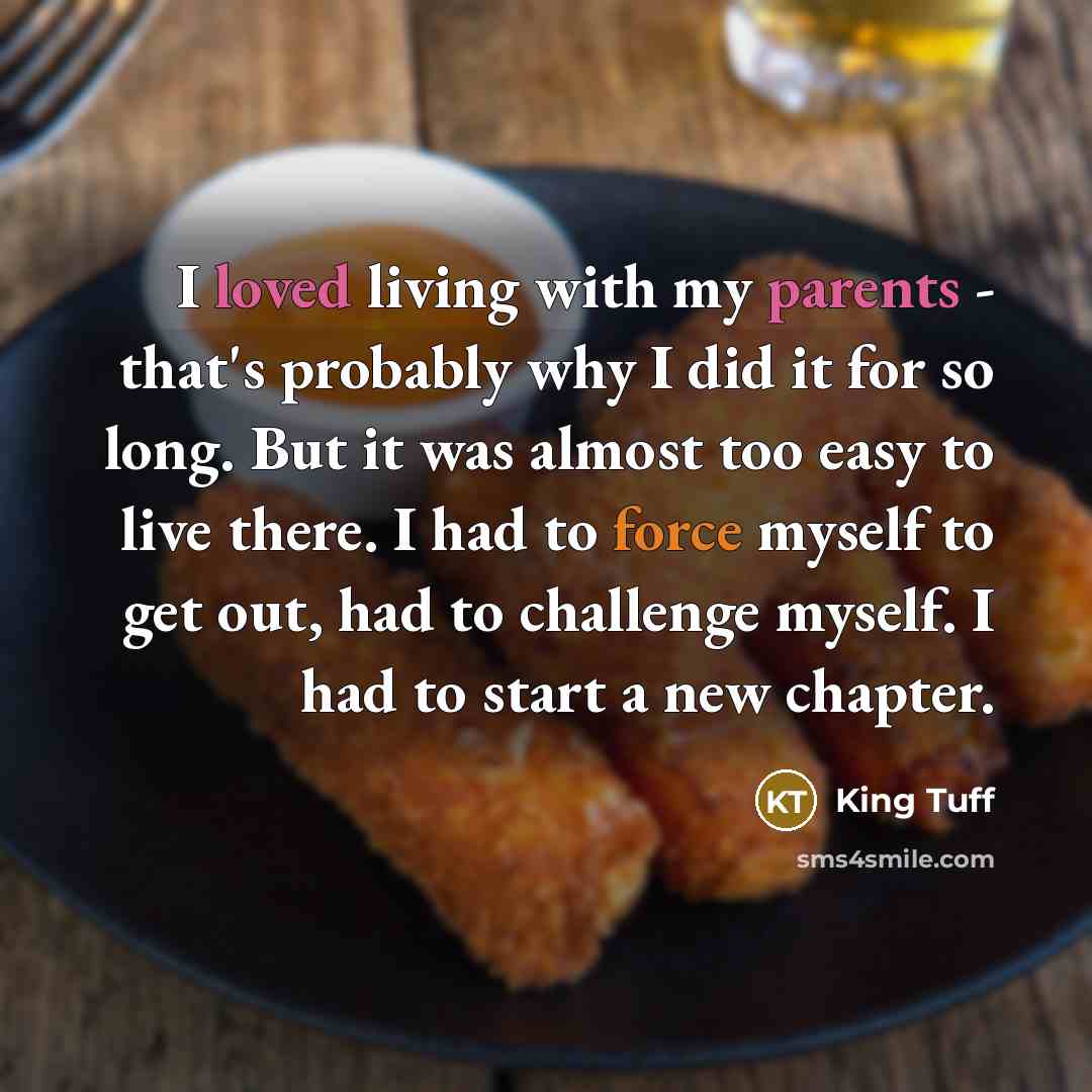 “I loved living with my parents - that's probably why I did it for so long. But it was almost too easy to live there. I had to force myself to get out, had to challenge myself. I had to start a new chapter.” quote by King Tuff