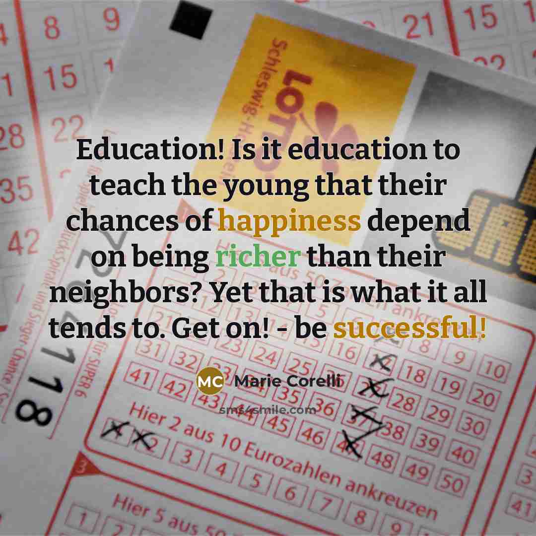 “Education! Is it education to teach the young that their chances of happiness depend on being richer than their neighbors? Yet that is what it all tends to. Get on! - be successful!” quote by Marie Corelli