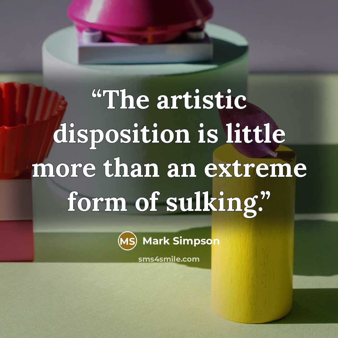“The artistic disposition is little more than an extreme form of sulking.” quote by Mark Simpson