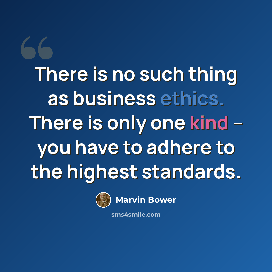 “There is no such thing as business ethics. There is only one kind -- you have to adhere to the highest standards.” quote by Marvin Bower