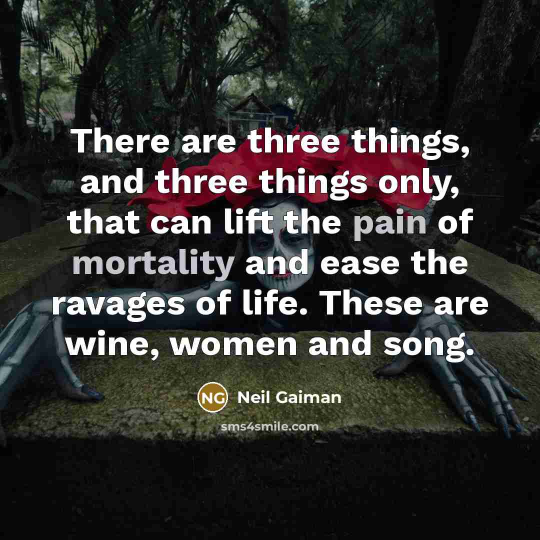 “There are three things, and three things only, that can lift the pain of mortality and ease the ravages of life. These are wine, women and song.” quote by Neil Gaiman