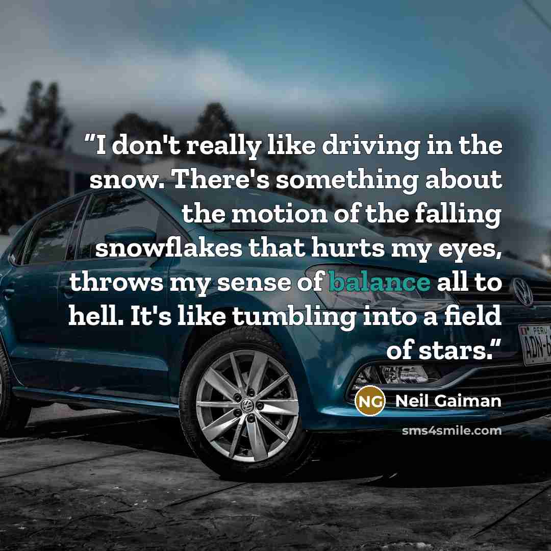 “I don't really like driving in the snow. There's something about the motion of the falling snowflakes that hurts my eyes, throws my sense of balance all to hell. It's like tumbling into a field of stars.” quote by Neil Gaiman