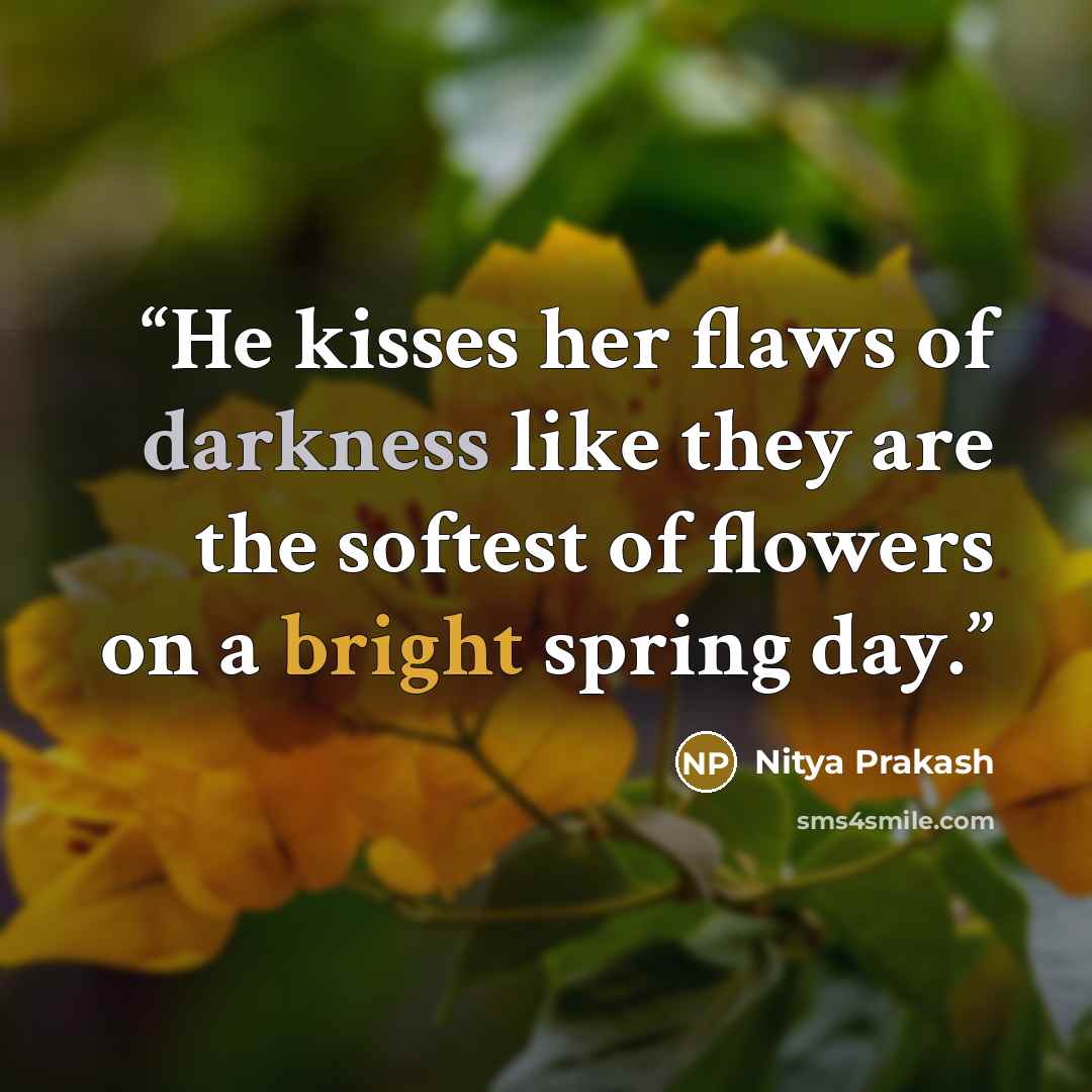 “He kisses her flaws of darkness like they are the softest of flowers on a bright spring day.” quote by Nitya Prakash