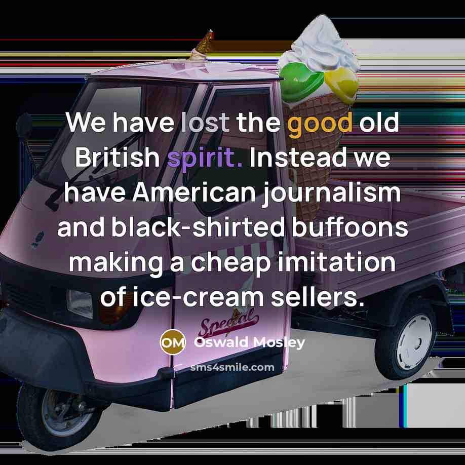 “We have lost the good old British spirit. Instead we have American journalism and black-shirted buffoons making a cheap imitation of ice-cream sellers.” quote by Oswald Mosley