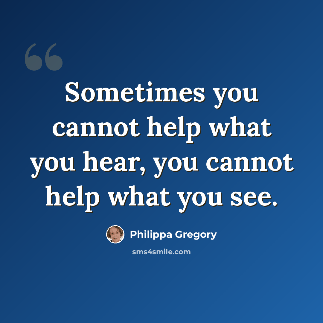 “Sometimes you cannot help what you hear, you cannot help what you see.” quote by Philippa Gregory