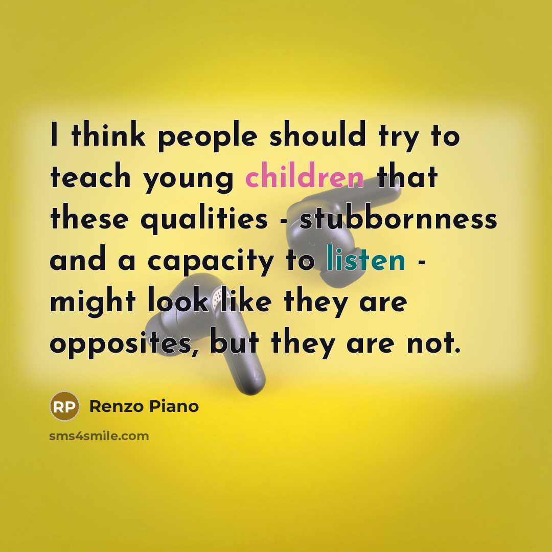 “I think people should try to teach young children that these qualities - stubbornness and a capacity to listen - might look like they are opposites, but they are not.” quote by Renzo Piano