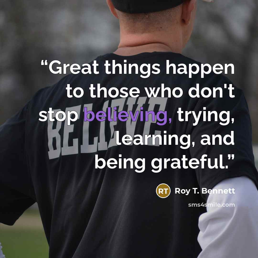 “Great things happen to those who don't stop believing, trying, learning, and being grateful.” quote by Roy T. Bennett